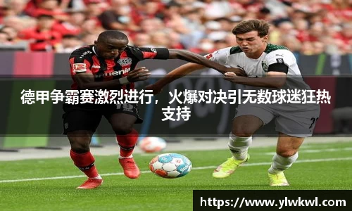 德甲争霸赛激烈进行，火爆对决引无数球迷狂热支持