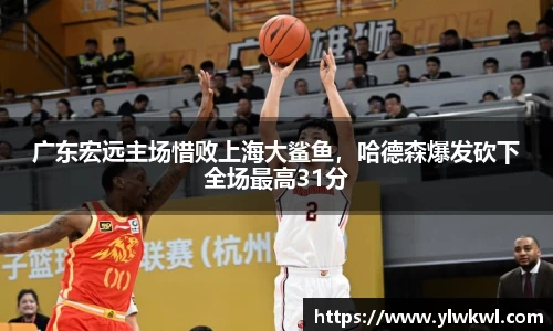广东宏远主场惜败上海大鲨鱼，哈德森爆发砍下全场最高31分