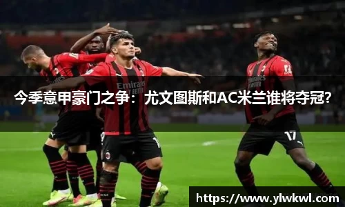 今季意甲豪门之争：尤文图斯和AC米兰谁将夺冠？