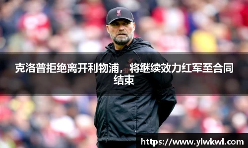克洛普拒绝离开利物浦，将继续效力红军至合同结束
