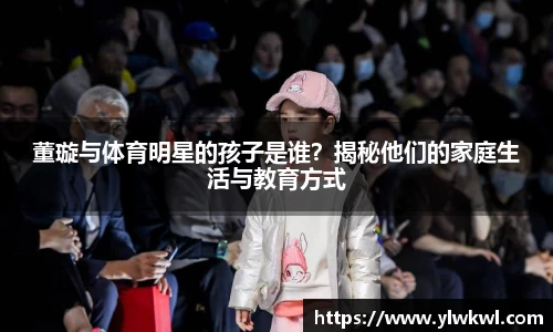 董璇与体育明星的孩子是谁？揭秘他们的家庭生活与教育方式