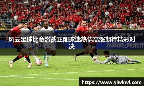风云足球比赛激战正酣球迷热情高涨期待精彩对决