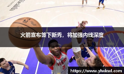 火箭宣布签下新秀，将加强内线深度