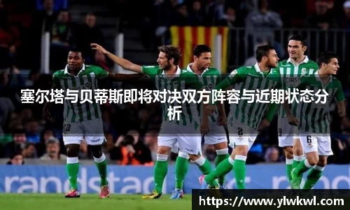 塞尔塔与贝蒂斯即将对决双方阵容与近期状态分析
