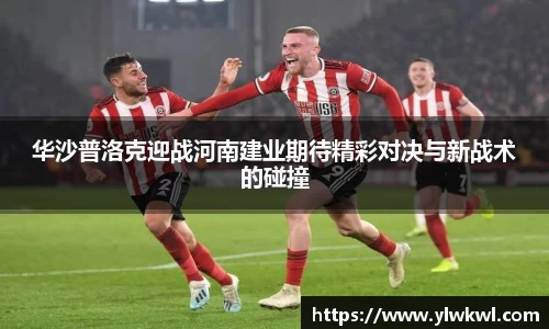 华沙普洛克迎战河南建业期待精彩对决与新战术的碰撞