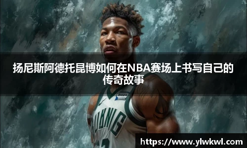 扬尼斯阿德托昆博如何在NBA赛场上书写自己的传奇故事