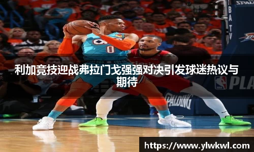 利加竞技迎战弗拉门戈强强对决引发球迷热议与期待