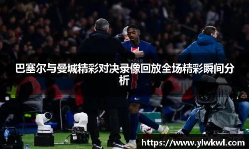 巴塞尔与曼城精彩对决录像回放全场精彩瞬间分析