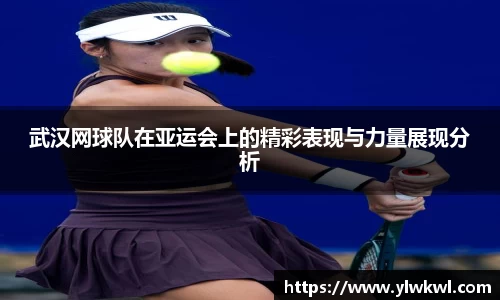 武汉网球队在亚运会上的精彩表现与力量展现分析