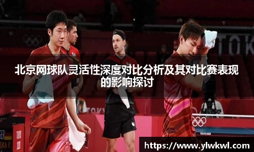 北京网球队灵活性深度对比分析及其对比赛表现的影响探讨