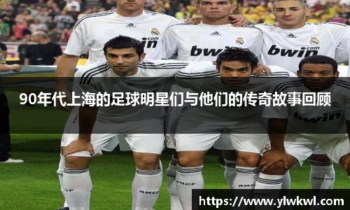 90年代上海的足球明星们与他们的传奇故事回顾