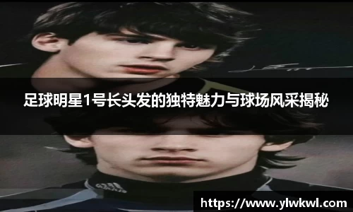 足球明星1号长头发的独特魅力与球场风采揭秘