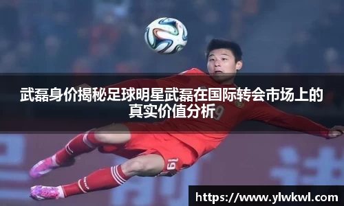武磊身价揭秘足球明星武磊在国际转会市场上的真实价值分析