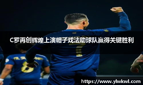 C罗再创辉煌上演帽子戏法助球队赢得关键胜利
