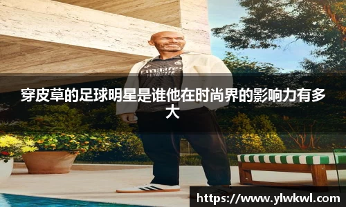 穿皮草的足球明星是谁他在时尚界的影响力有多大